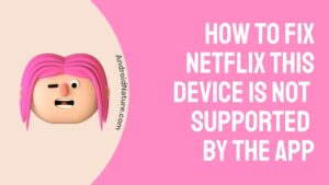 How to fix Netflix this device is not supported by the app