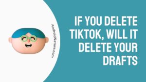 If you delete TikTok, will it delete your drafts