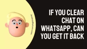 If you Clear chat on Whatsapp, Can you Get it Back